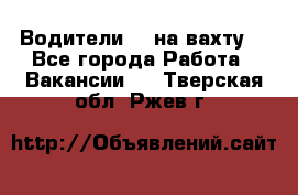 Водители BC на вахту. - Все города Работа » Вакансии   . Тверская обл.,Ржев г.